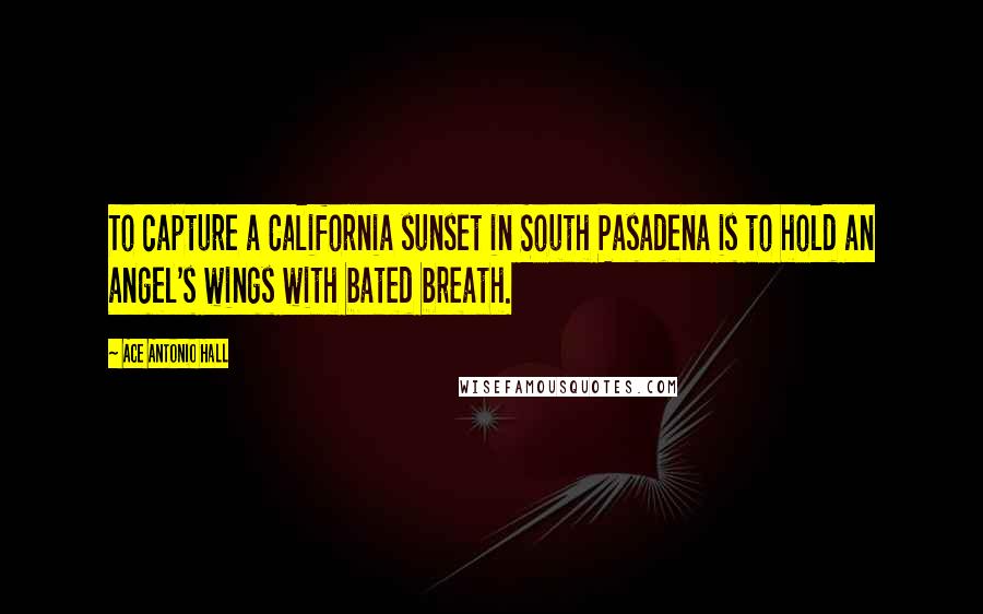 Ace Antonio Hall Quotes: To capture a California sunset in South Pasadena is to hold an angel's wings with bated breath.