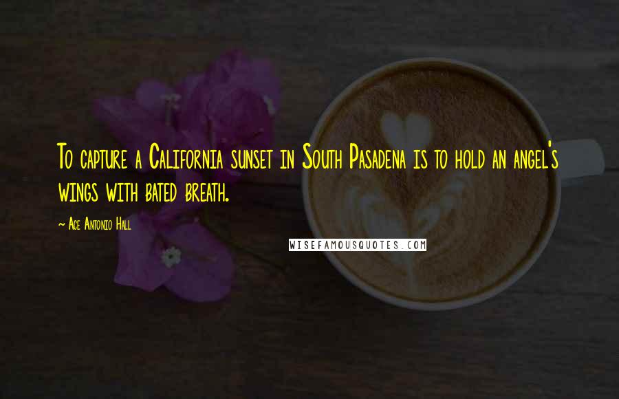 Ace Antonio Hall Quotes: To capture a California sunset in South Pasadena is to hold an angel's wings with bated breath.