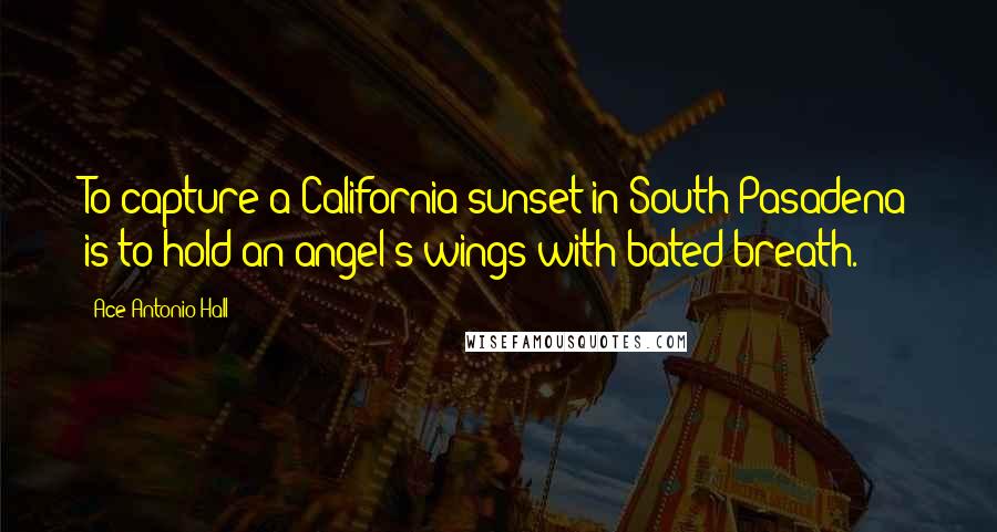 Ace Antonio Hall Quotes: To capture a California sunset in South Pasadena is to hold an angel's wings with bated breath.