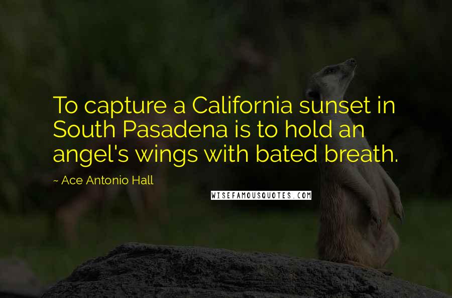 Ace Antonio Hall Quotes: To capture a California sunset in South Pasadena is to hold an angel's wings with bated breath.