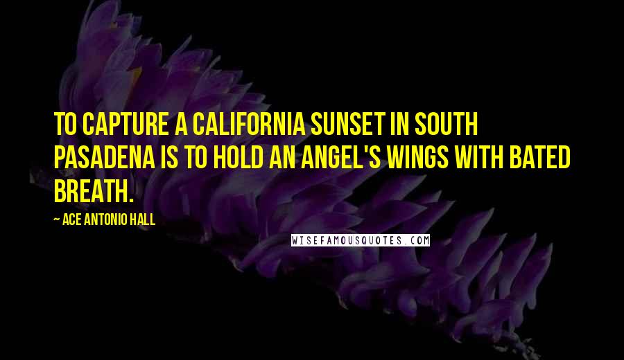 Ace Antonio Hall Quotes: To capture a California sunset in South Pasadena is to hold an angel's wings with bated breath.