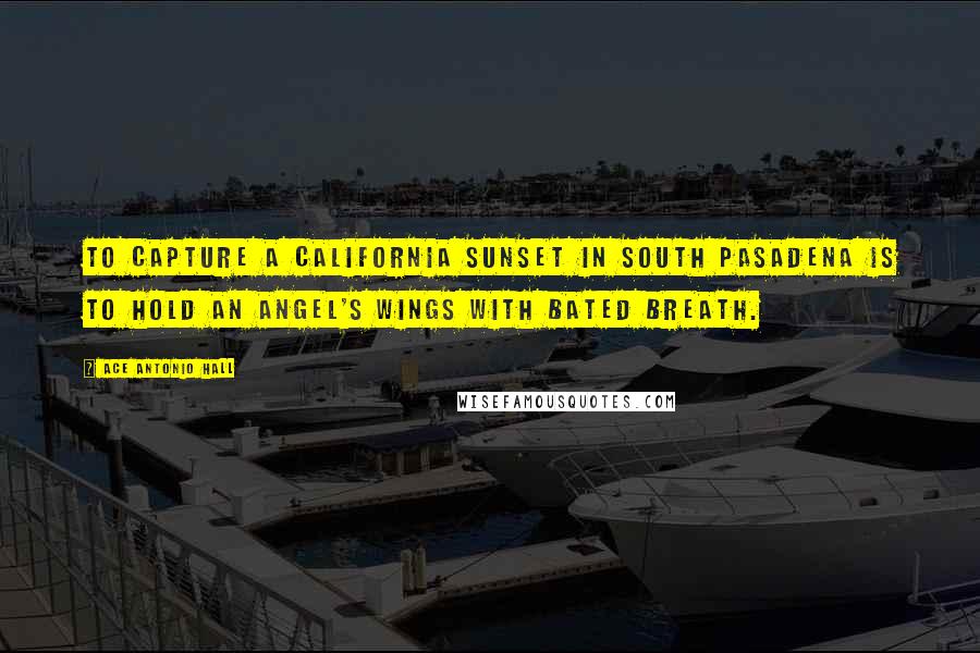 Ace Antonio Hall Quotes: To capture a California sunset in South Pasadena is to hold an angel's wings with bated breath.