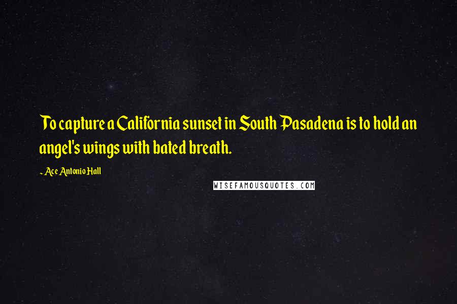 Ace Antonio Hall Quotes: To capture a California sunset in South Pasadena is to hold an angel's wings with bated breath.