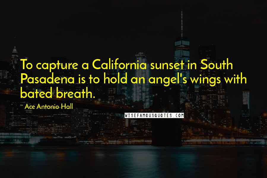 Ace Antonio Hall Quotes: To capture a California sunset in South Pasadena is to hold an angel's wings with bated breath.