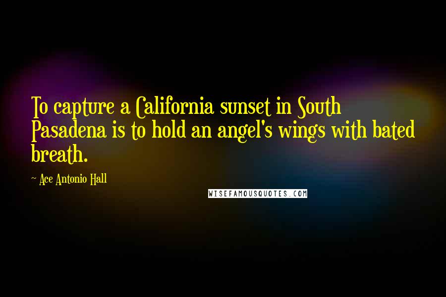 Ace Antonio Hall Quotes: To capture a California sunset in South Pasadena is to hold an angel's wings with bated breath.