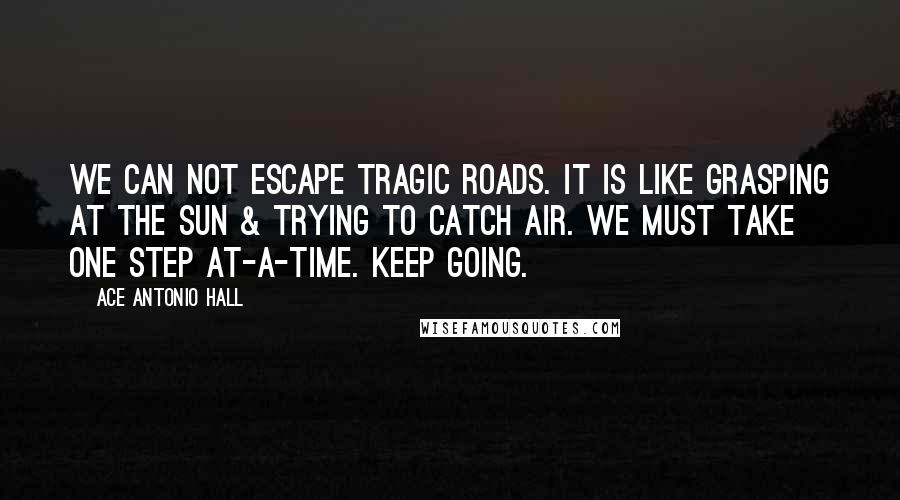 Ace Antonio Hall Quotes: We can not escape tragic roads. It is like grasping at the sun & trying to catch air. We must take one step at-a-time. Keep going.