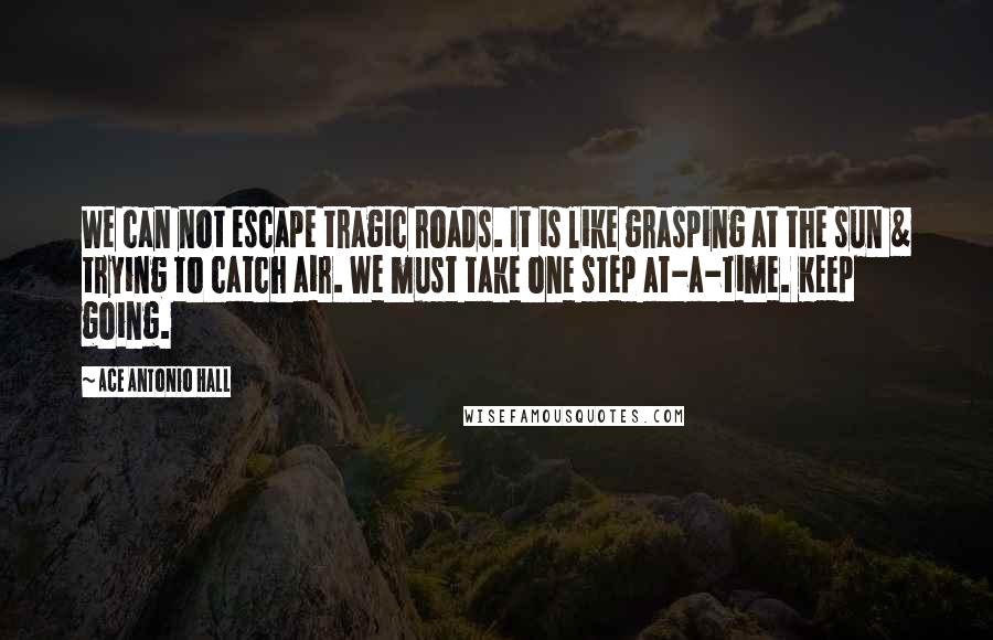 Ace Antonio Hall Quotes: We can not escape tragic roads. It is like grasping at the sun & trying to catch air. We must take one step at-a-time. Keep going.