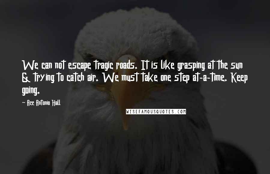 Ace Antonio Hall Quotes: We can not escape tragic roads. It is like grasping at the sun & trying to catch air. We must take one step at-a-time. Keep going.
