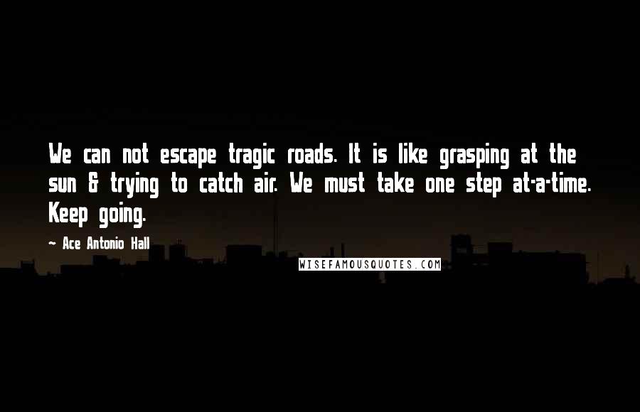 Ace Antonio Hall Quotes: We can not escape tragic roads. It is like grasping at the sun & trying to catch air. We must take one step at-a-time. Keep going.