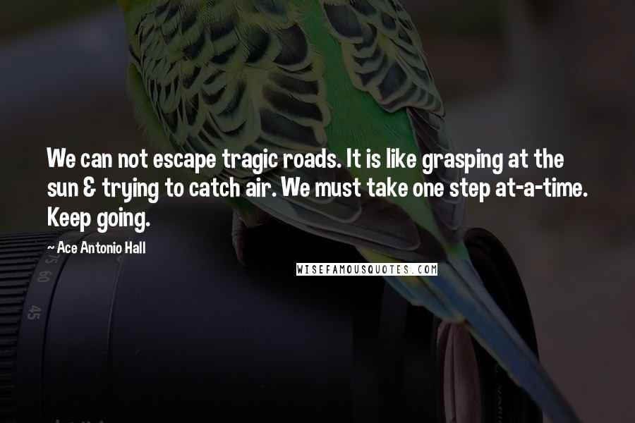 Ace Antonio Hall Quotes: We can not escape tragic roads. It is like grasping at the sun & trying to catch air. We must take one step at-a-time. Keep going.