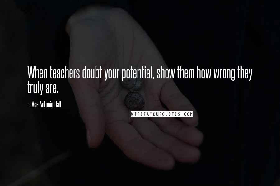 Ace Antonio Hall Quotes: When teachers doubt your potential, show them how wrong they truly are.