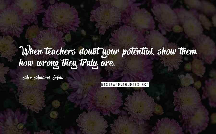 Ace Antonio Hall Quotes: When teachers doubt your potential, show them how wrong they truly are.