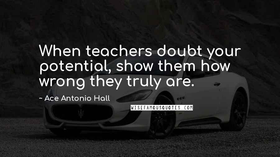 Ace Antonio Hall Quotes: When teachers doubt your potential, show them how wrong they truly are.