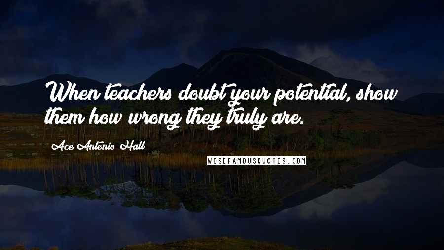 Ace Antonio Hall Quotes: When teachers doubt your potential, show them how wrong they truly are.