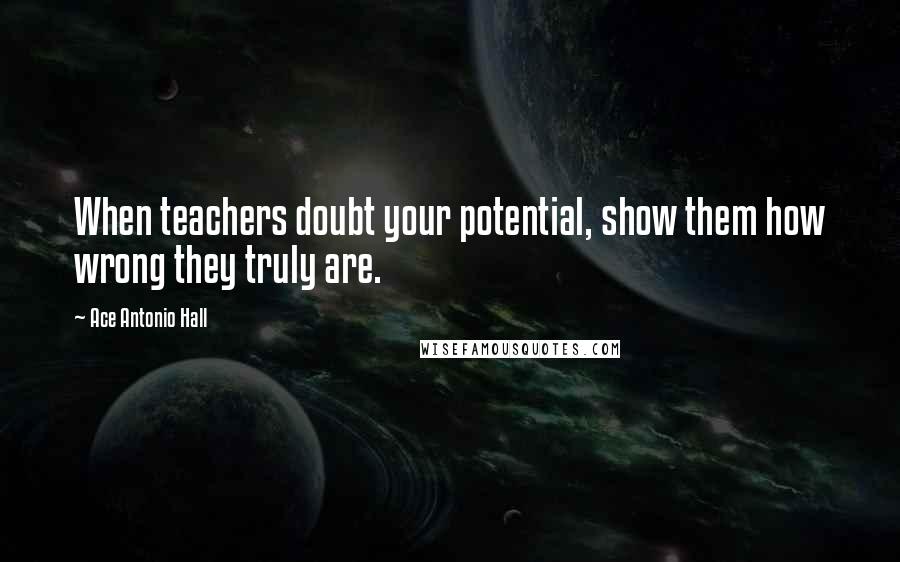 Ace Antonio Hall Quotes: When teachers doubt your potential, show them how wrong they truly are.