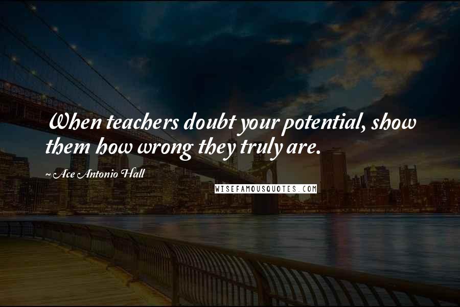 Ace Antonio Hall Quotes: When teachers doubt your potential, show them how wrong they truly are.