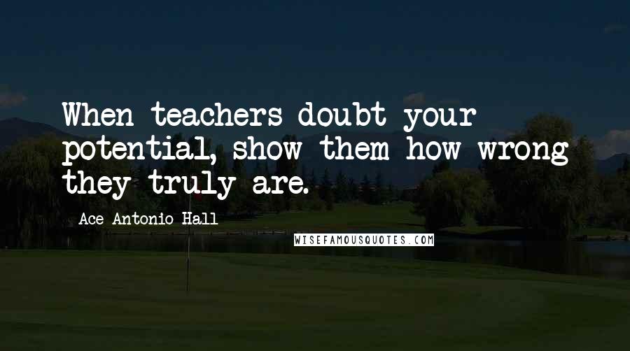 Ace Antonio Hall Quotes: When teachers doubt your potential, show them how wrong they truly are.