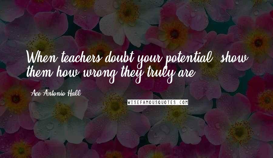 Ace Antonio Hall Quotes: When teachers doubt your potential, show them how wrong they truly are.