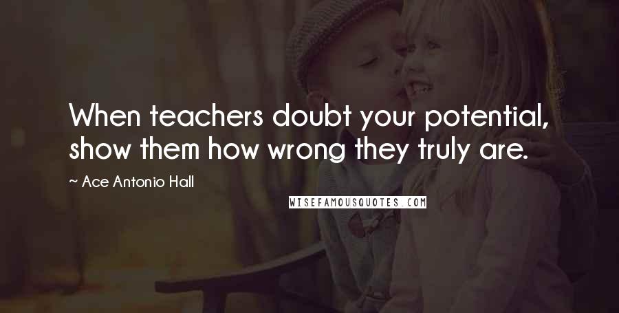 Ace Antonio Hall Quotes: When teachers doubt your potential, show them how wrong they truly are.