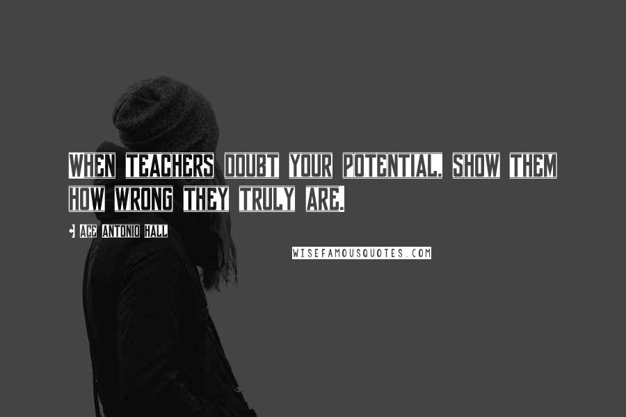 Ace Antonio Hall Quotes: When teachers doubt your potential, show them how wrong they truly are.