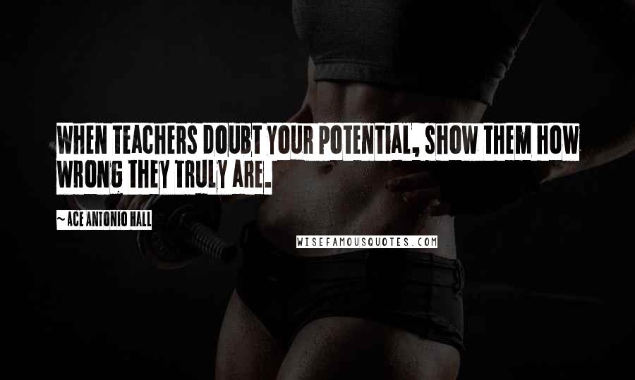 Ace Antonio Hall Quotes: When teachers doubt your potential, show them how wrong they truly are.