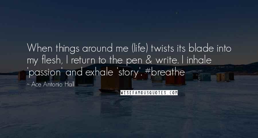 Ace Antonio Hall Quotes: When things around me (life) twists its blade into my flesh, I return to the pen & write. I inhale 'passion' and exhale 'story'. #breathe