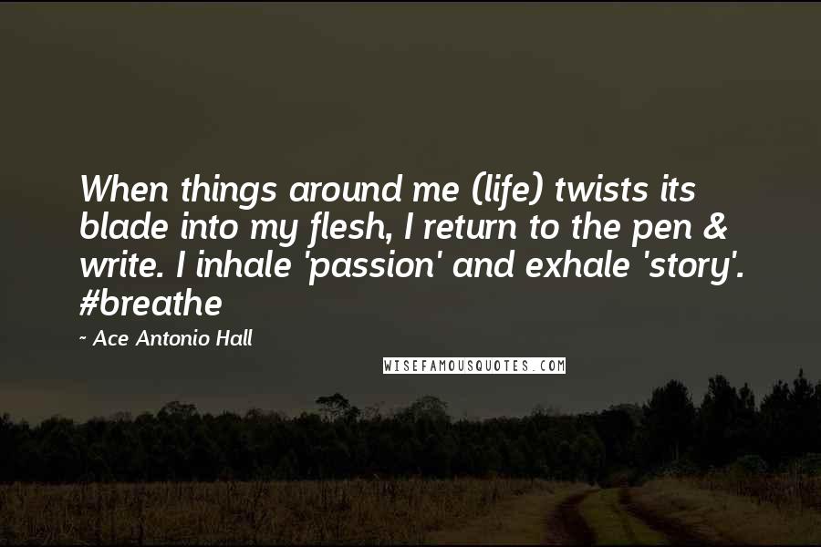 Ace Antonio Hall Quotes: When things around me (life) twists its blade into my flesh, I return to the pen & write. I inhale 'passion' and exhale 'story'. #breathe