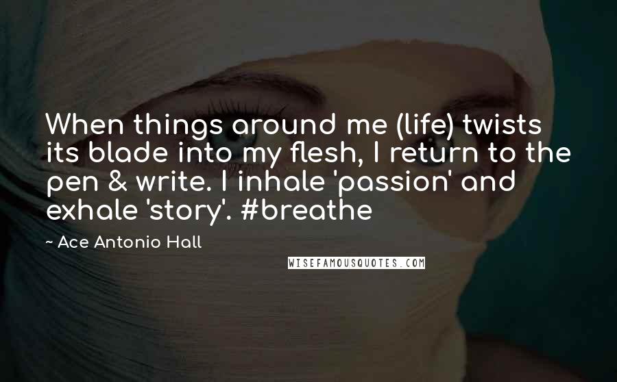 Ace Antonio Hall Quotes: When things around me (life) twists its blade into my flesh, I return to the pen & write. I inhale 'passion' and exhale 'story'. #breathe