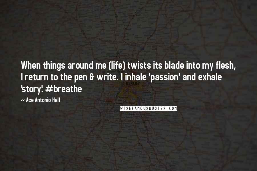 Ace Antonio Hall Quotes: When things around me (life) twists its blade into my flesh, I return to the pen & write. I inhale 'passion' and exhale 'story'. #breathe