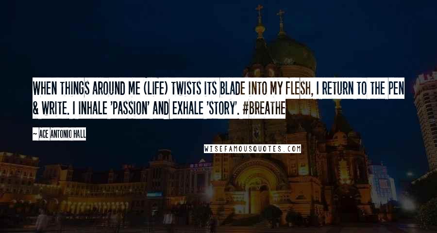 Ace Antonio Hall Quotes: When things around me (life) twists its blade into my flesh, I return to the pen & write. I inhale 'passion' and exhale 'story'. #breathe