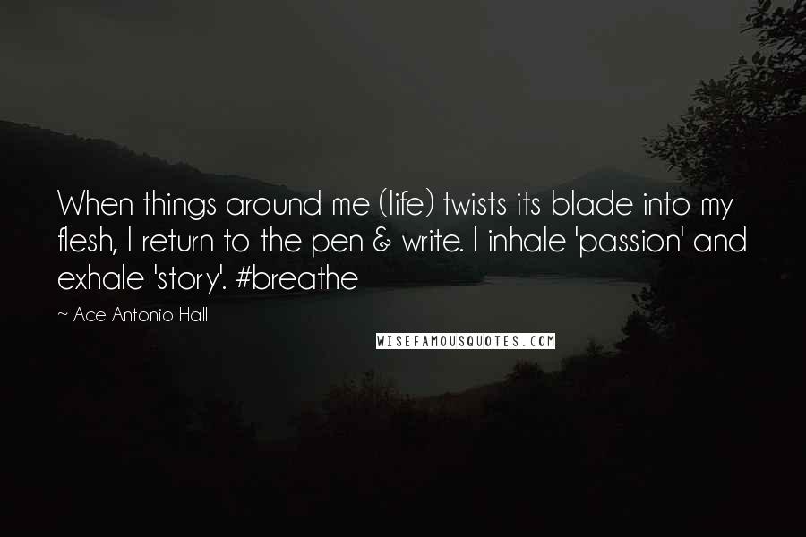 Ace Antonio Hall Quotes: When things around me (life) twists its blade into my flesh, I return to the pen & write. I inhale 'passion' and exhale 'story'. #breathe