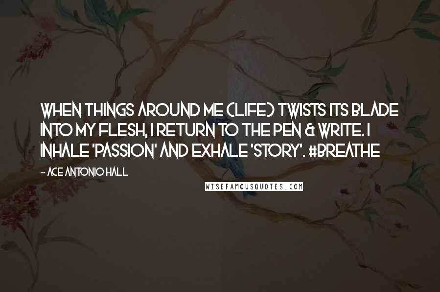 Ace Antonio Hall Quotes: When things around me (life) twists its blade into my flesh, I return to the pen & write. I inhale 'passion' and exhale 'story'. #breathe
