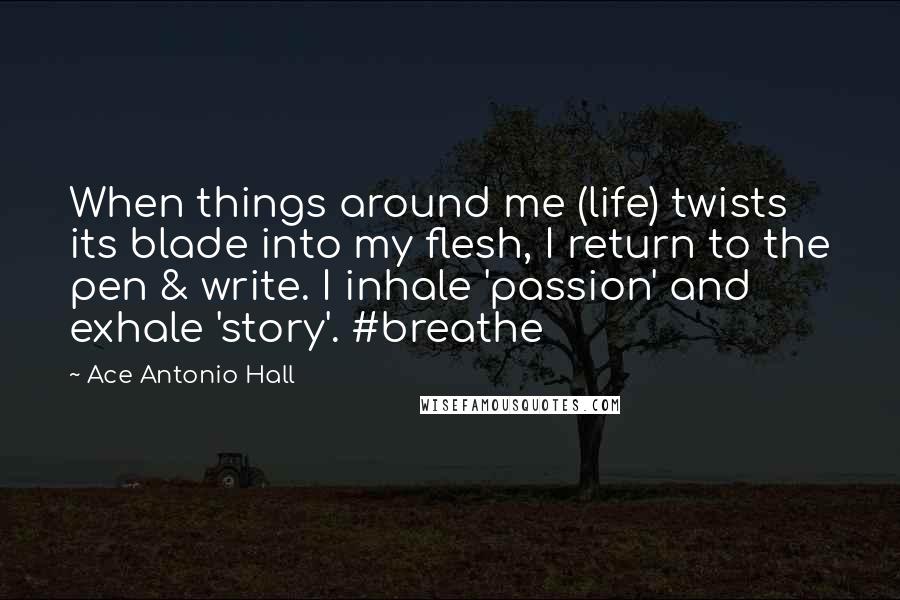 Ace Antonio Hall Quotes: When things around me (life) twists its blade into my flesh, I return to the pen & write. I inhale 'passion' and exhale 'story'. #breathe