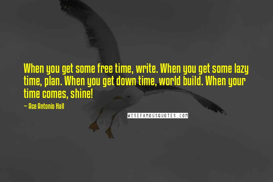 Ace Antonio Hall Quotes: When you get some free time, write. When you get some lazy time, plan. When you get down time, world build. When your time comes, shine!