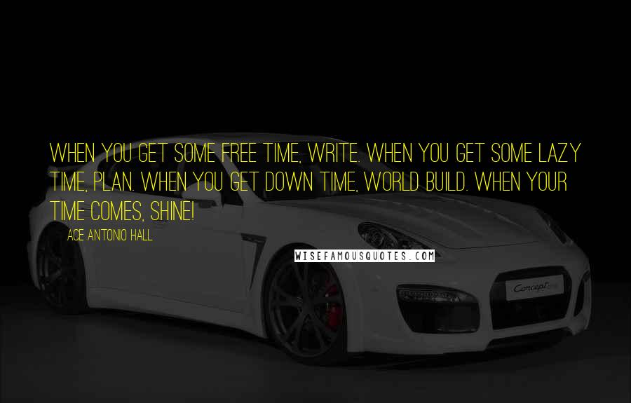 Ace Antonio Hall Quotes: When you get some free time, write. When you get some lazy time, plan. When you get down time, world build. When your time comes, shine!