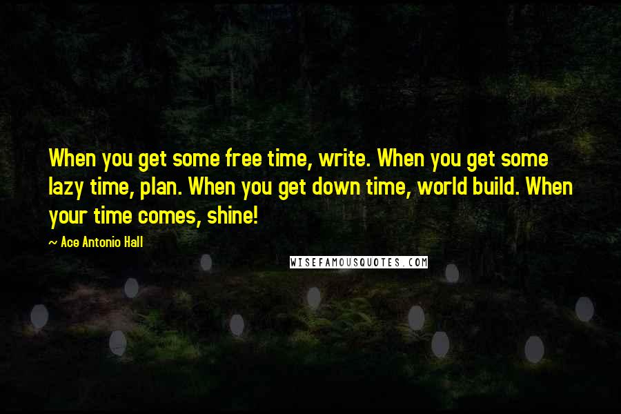 Ace Antonio Hall Quotes: When you get some free time, write. When you get some lazy time, plan. When you get down time, world build. When your time comes, shine!