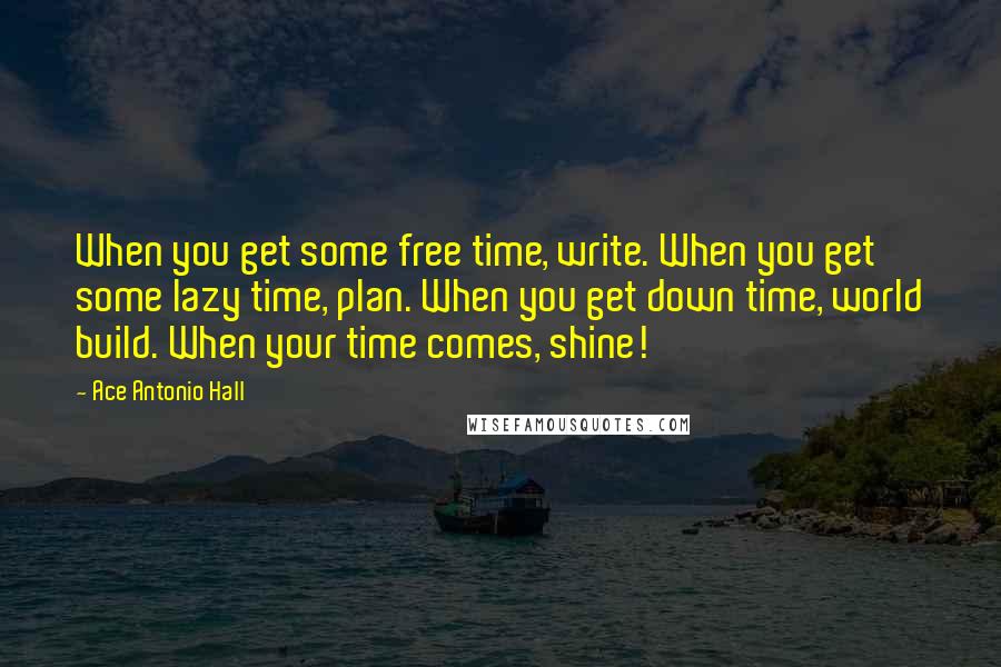 Ace Antonio Hall Quotes: When you get some free time, write. When you get some lazy time, plan. When you get down time, world build. When your time comes, shine!
