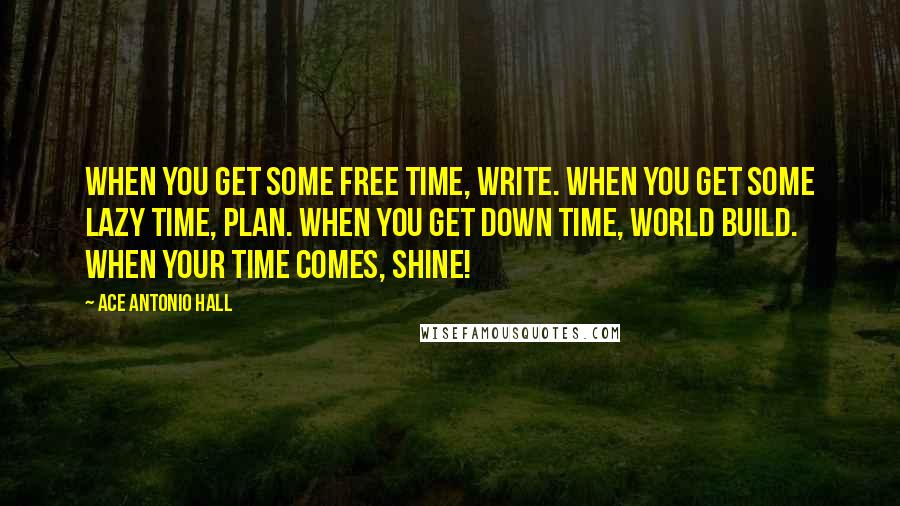 Ace Antonio Hall Quotes: When you get some free time, write. When you get some lazy time, plan. When you get down time, world build. When your time comes, shine!