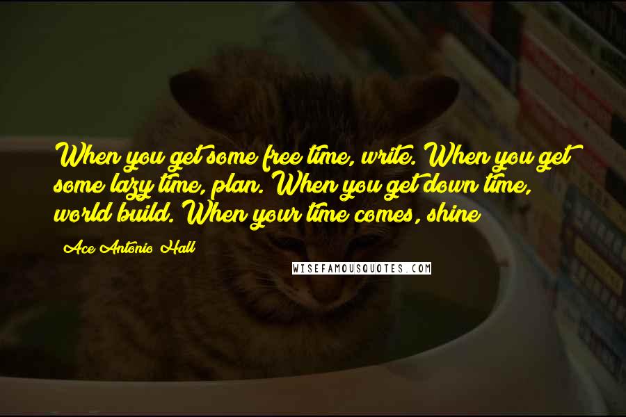 Ace Antonio Hall Quotes: When you get some free time, write. When you get some lazy time, plan. When you get down time, world build. When your time comes, shine!