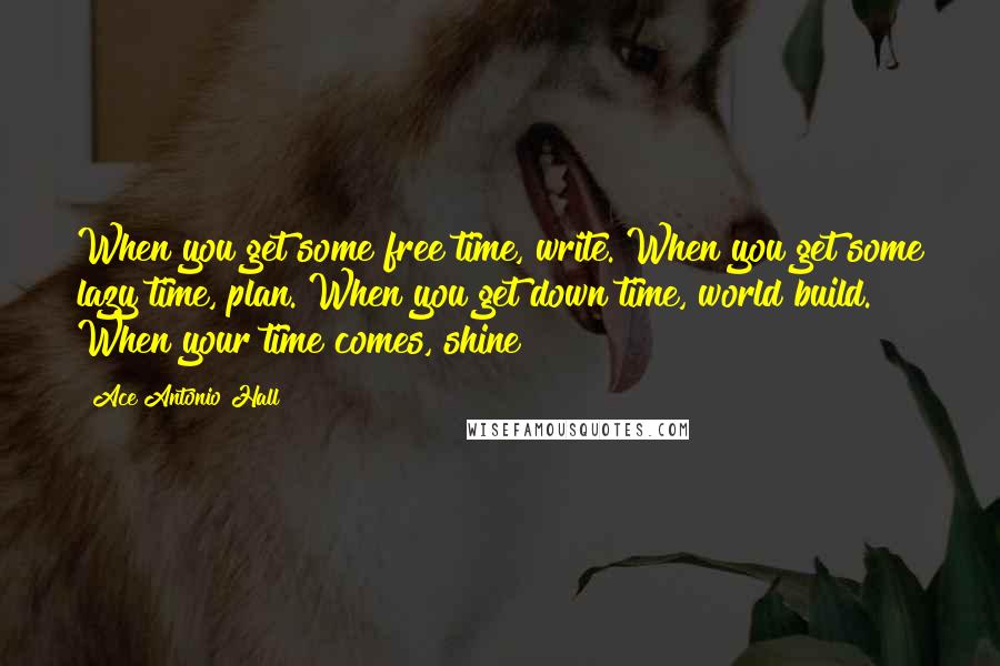 Ace Antonio Hall Quotes: When you get some free time, write. When you get some lazy time, plan. When you get down time, world build. When your time comes, shine!