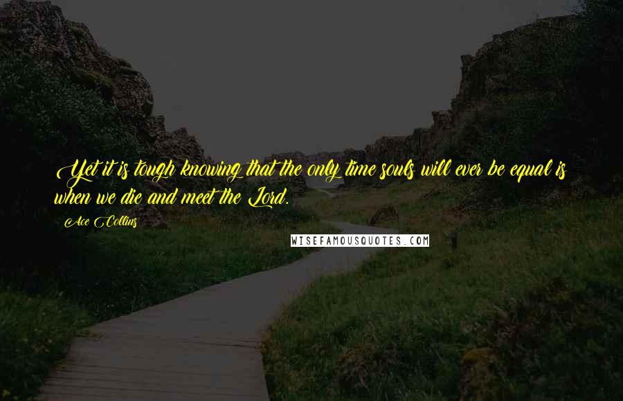 Ace Collins Quotes: Yet it is tough knowing that the only time souls will ever be equal is when we die and meet the Lord.