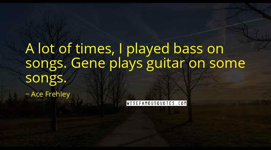 Ace Frehley Quotes: A lot of times, I played bass on songs. Gene plays guitar on some songs.