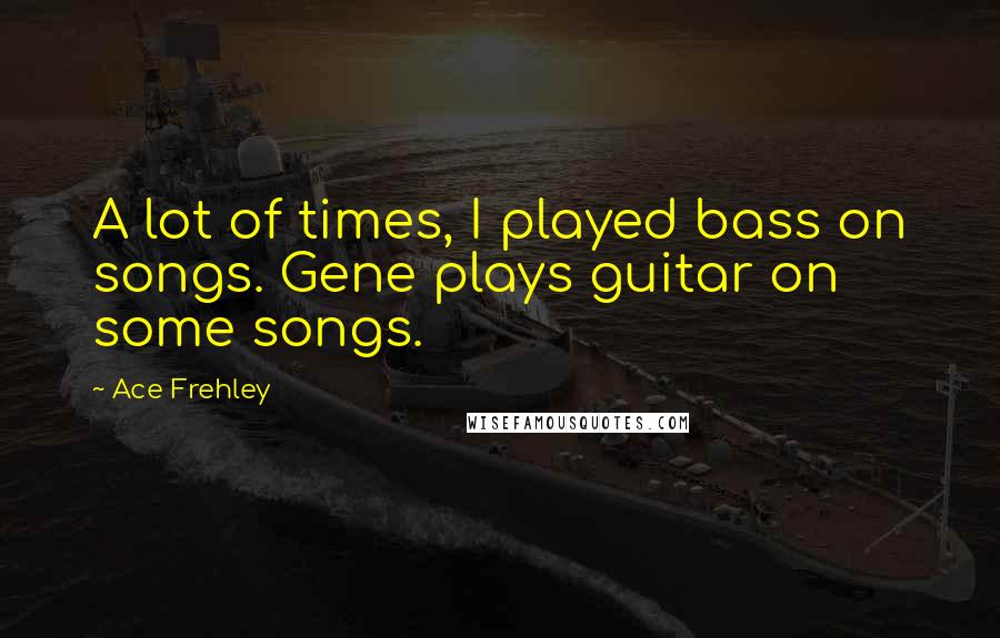 Ace Frehley Quotes: A lot of times, I played bass on songs. Gene plays guitar on some songs.
