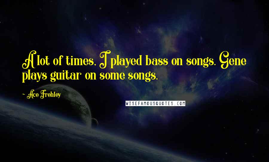 Ace Frehley Quotes: A lot of times, I played bass on songs. Gene plays guitar on some songs.