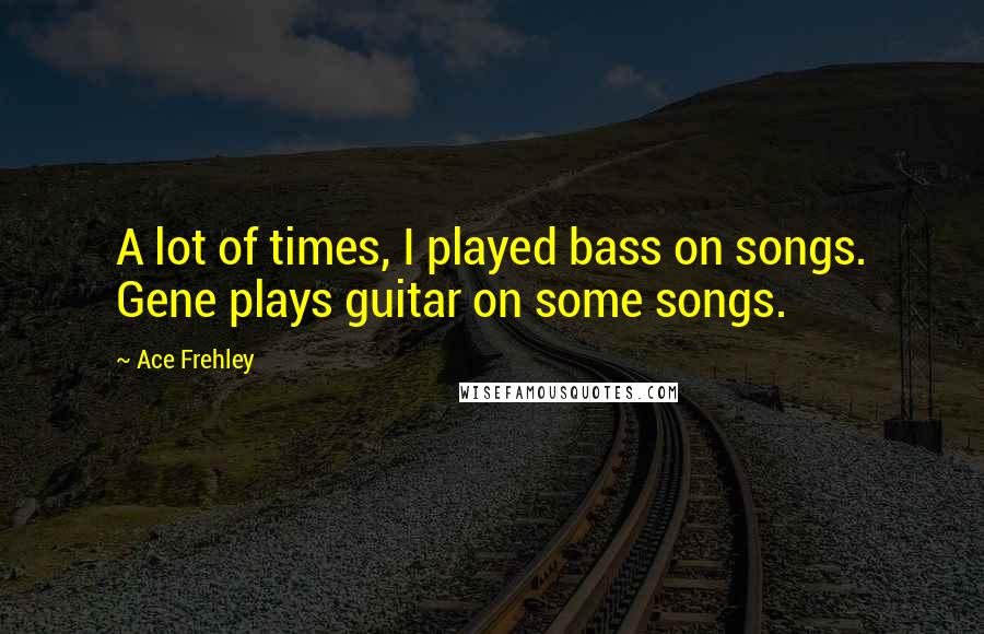 Ace Frehley Quotes: A lot of times, I played bass on songs. Gene plays guitar on some songs.