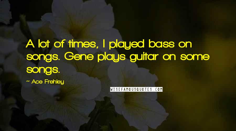 Ace Frehley Quotes: A lot of times, I played bass on songs. Gene plays guitar on some songs.