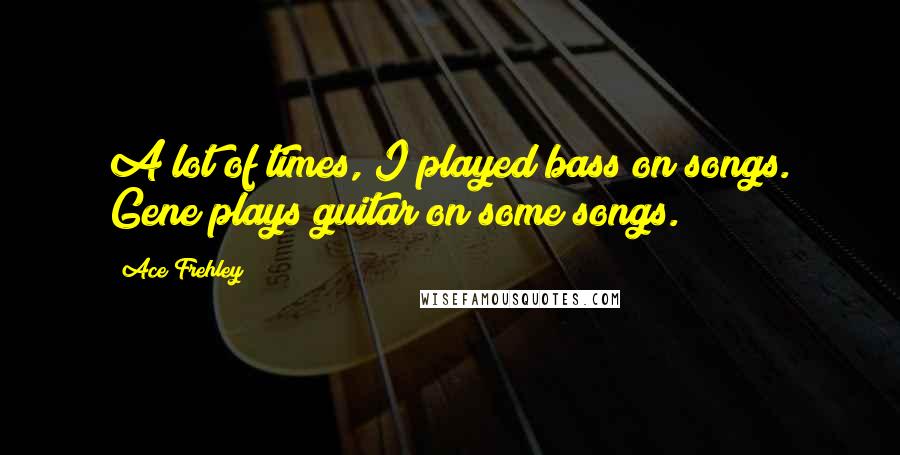 Ace Frehley Quotes: A lot of times, I played bass on songs. Gene plays guitar on some songs.