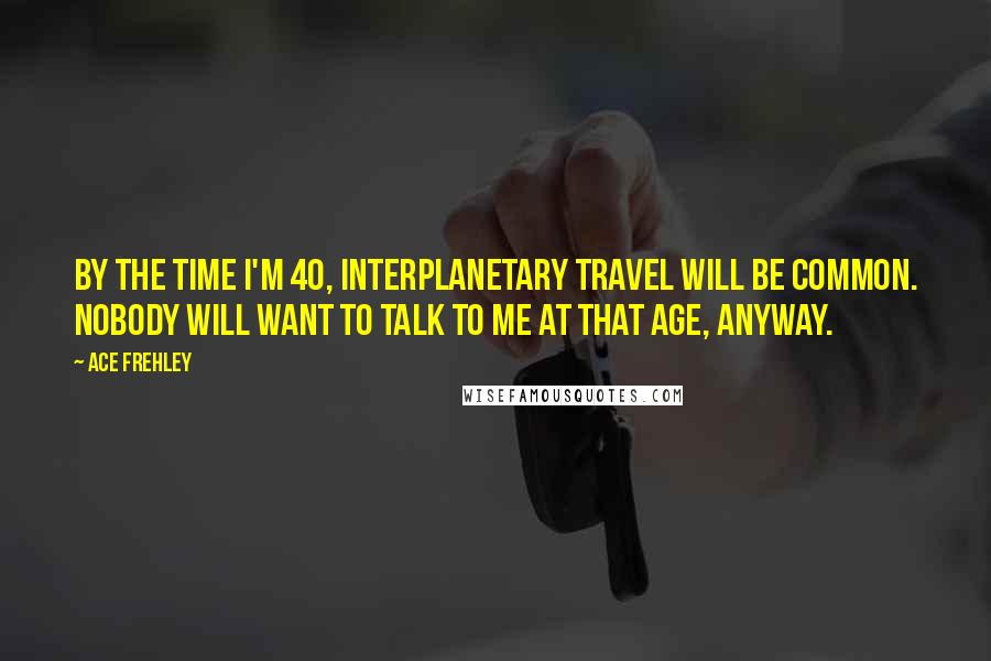 Ace Frehley Quotes: By the time I'm 40, interplanetary travel will be common. Nobody will want to talk to me at that age, anyway.