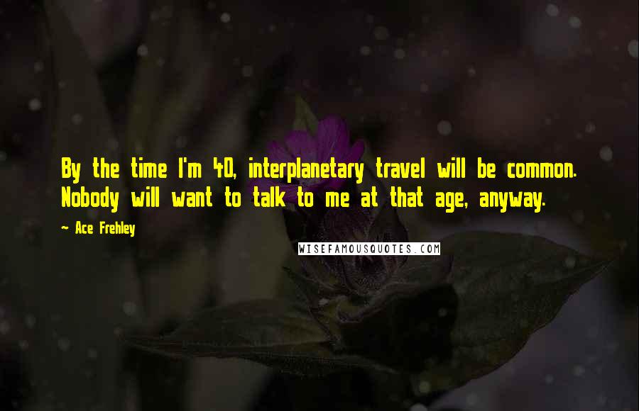 Ace Frehley Quotes: By the time I'm 40, interplanetary travel will be common. Nobody will want to talk to me at that age, anyway.