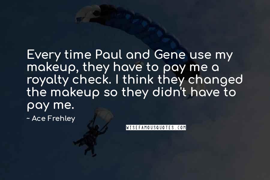 Ace Frehley Quotes: Every time Paul and Gene use my makeup, they have to pay me a royalty check. I think they changed the makeup so they didn't have to pay me.